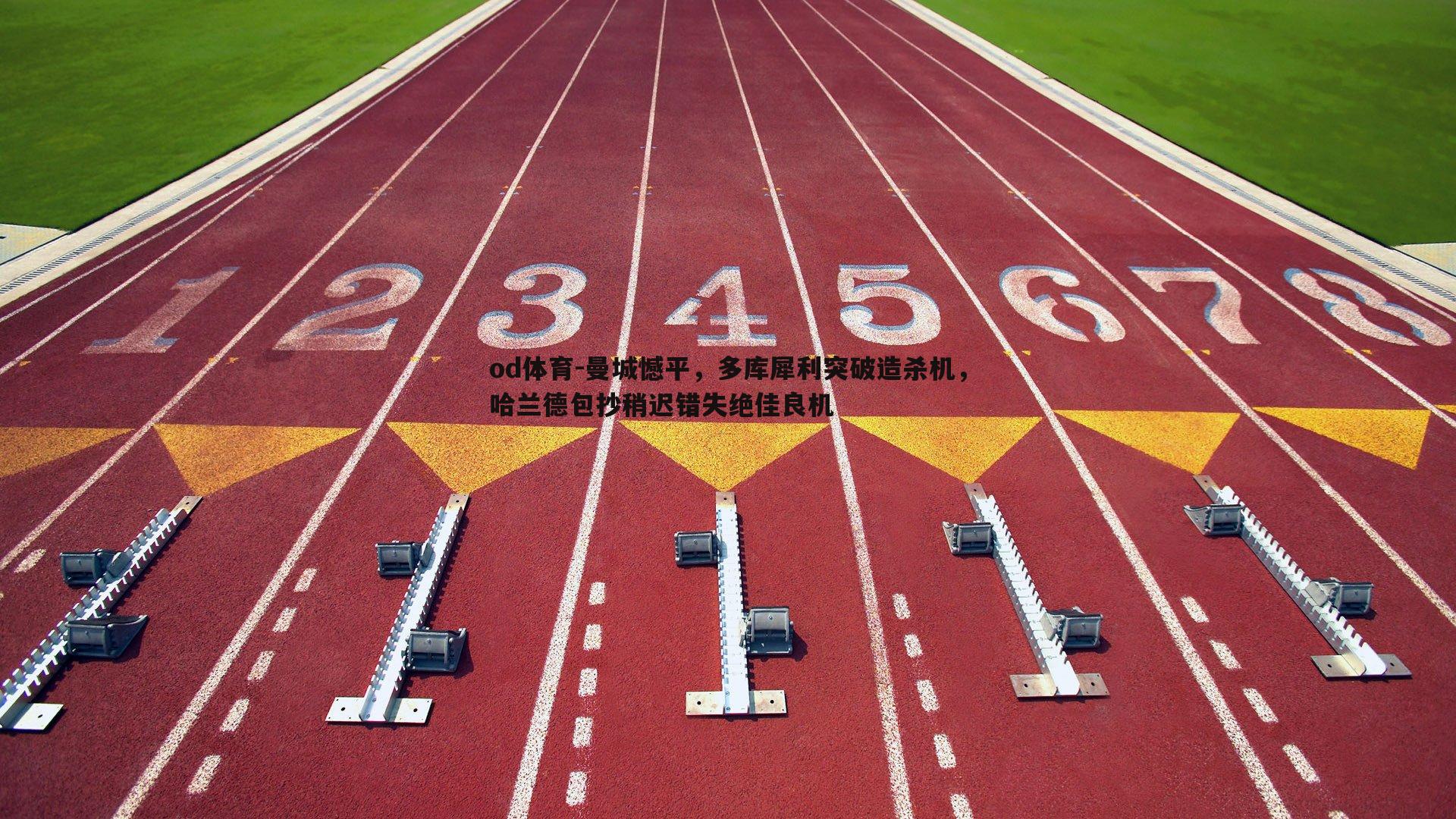 od体育-曼城憾平，多库犀利突破造杀机，哈兰德包抄稍迟错失绝佳良机